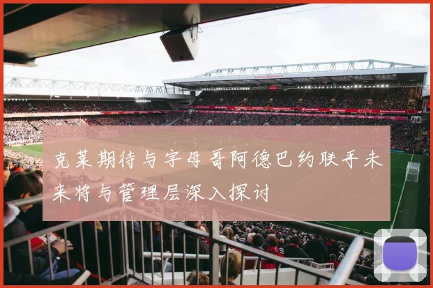 克莱期待与字母哥阿德巴约联手未来将与管理层深入探讨