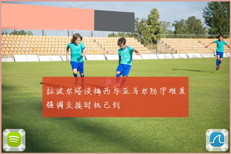 拉波尔塔谈梅西与亚马尔防守难度强调交接时机已到